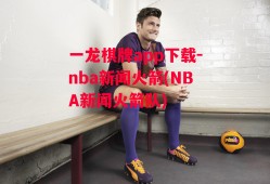 一龙棋牌app下载-nba新闻火箭(NBA新闻火箭队)